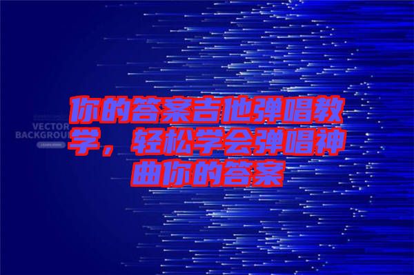 你的答案吉他彈唱教學(xué)，輕松學(xué)會彈唱神曲你的答案
