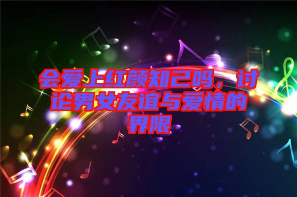 會(huì)愛(ài)上紅顏知己?jiǎn)?，討論男女友誼與愛(ài)情的界限