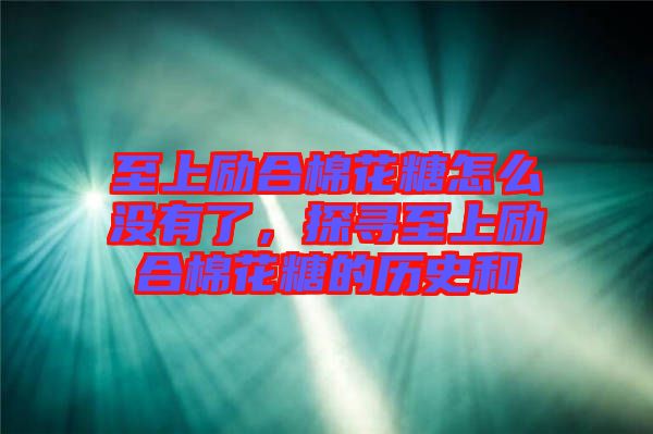 至上勵合棉花糖怎么沒有了，探尋至上勵合棉花糖的歷史和