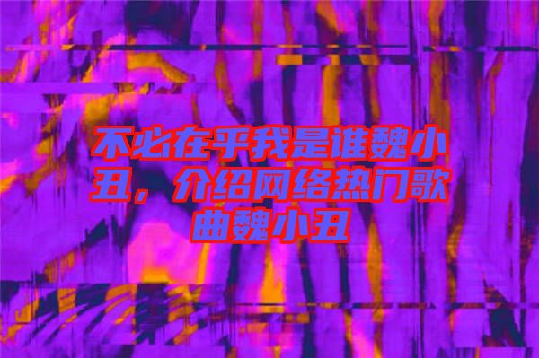 不必在乎我是誰魏小丑，介紹網(wǎng)絡(luò)熱門歌曲魏小丑