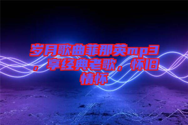 歲月歌曲菲那英mp3，享經(jīng)典老歌，懷舊情懷