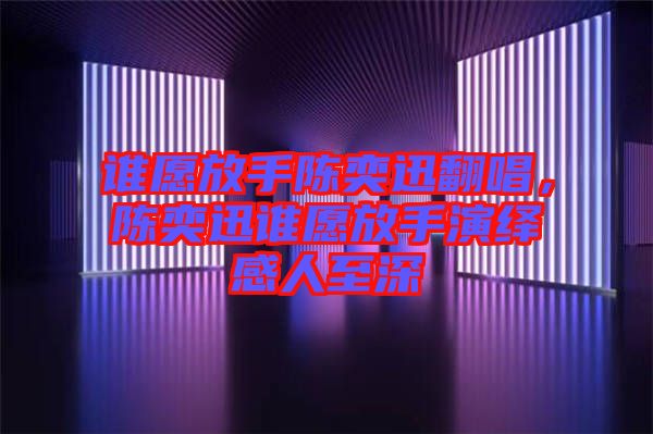 誰(shuí)愿放手陳奕迅翻唱，陳奕迅誰(shuí)愿放手演繹感人至深