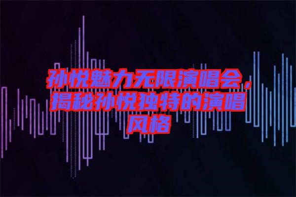 孫悅魅力無限演唱會(huì)，揭秘孫悅獨(dú)特的演唱風(fēng)格