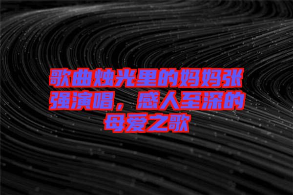 歌曲燭光里的媽媽張強演唱，感人至深的母愛之歌