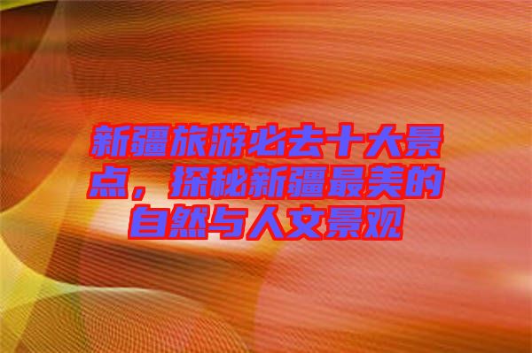新疆旅游必去十大景點(diǎn)，探秘新疆最美的自然與人文景觀