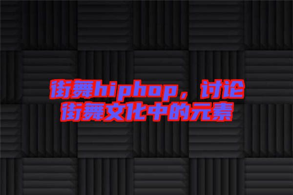 街舞hiphop，討論街舞文化中的元素