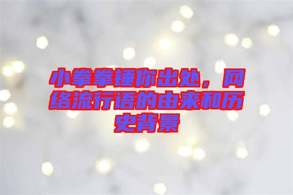 小拳拳錘你出處，網(wǎng)絡(luò)流行語的由來和歷史背景
