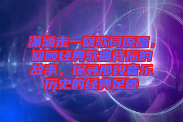 瀟灑走一回歌詞原唱，回顧經(jīng)典歌曲背后的故事，探尋那段音樂歷史的經(jīng)典足跡