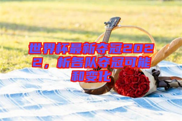 世界杯最新奪冠2022，析各隊(duì)奪冠可能和變化