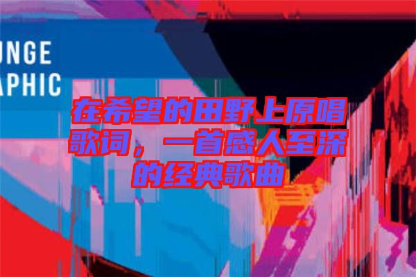 在希望的田野上原唱歌詞，一首感人至深的經(jīng)典歌曲