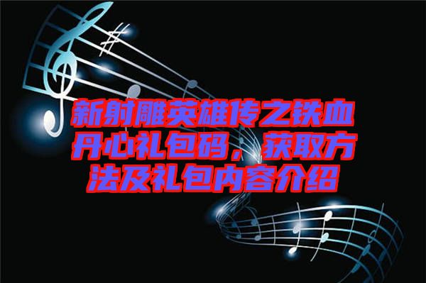 新射雕英雄傳之鐵血丹心禮包碼，獲取方法及禮包內(nèi)容介紹