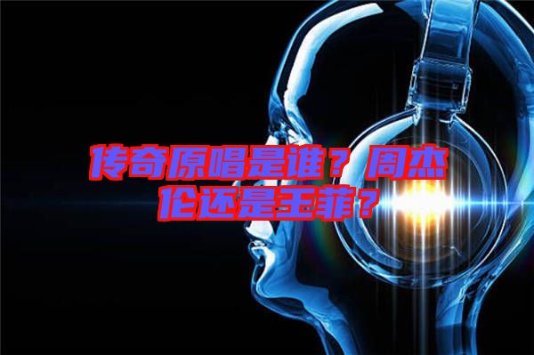傳奇原唱是誰(shuí)？周杰倫還是王菲？