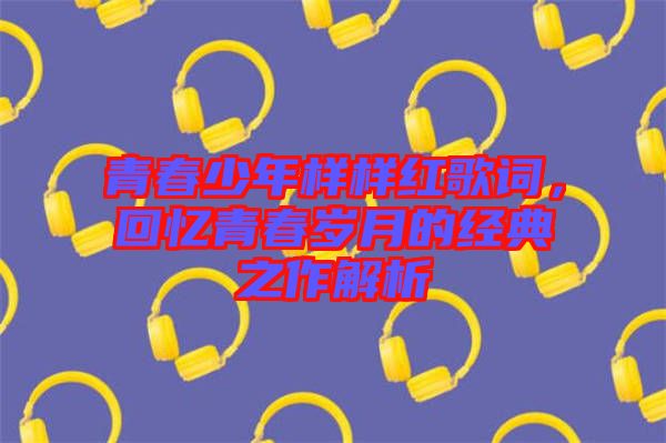 青春少年樣樣紅歌詞，回憶青春歲月的經(jīng)典之作解析