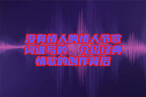 沒(méi)有情人的情人節(jié)歌詞誰(shuí)寫(xiě)的，介紹經(jīng)典情歌的創(chuàng)作背后