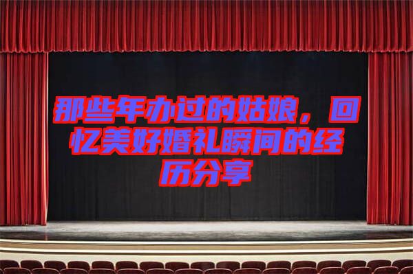 那些年辦過(guò)的姑娘，回憶美好婚禮瞬間的經(jīng)歷分享