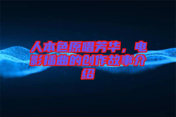 人本色原唱芳華，電影插曲的創(chuàng)作故事介紹
