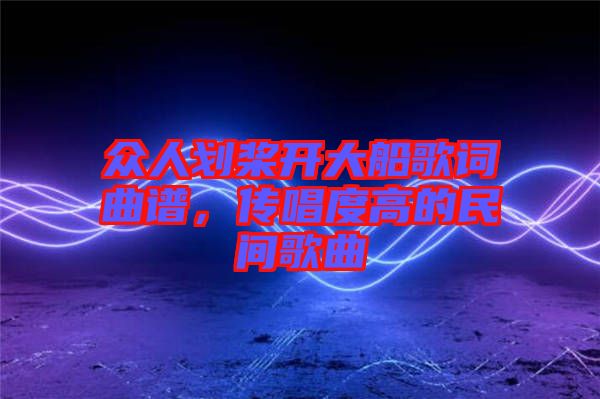 眾人劃槳開(kāi)大船歌詞曲譜，傳唱度高的民間歌曲