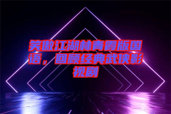 笑傲江湖林青霞版國語，回顧經典武俠影視劇