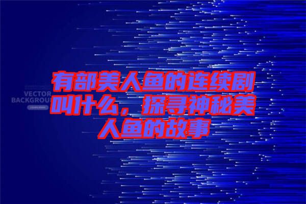 有部美人魚的連續(xù)劇叫什么，探尋神秘美人魚的故事