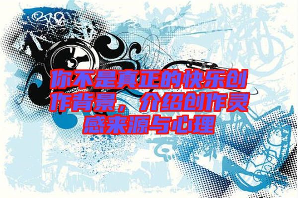 你不是真正的快樂(lè)創(chuàng)作背景，介紹創(chuàng)作靈感來(lái)源與心理