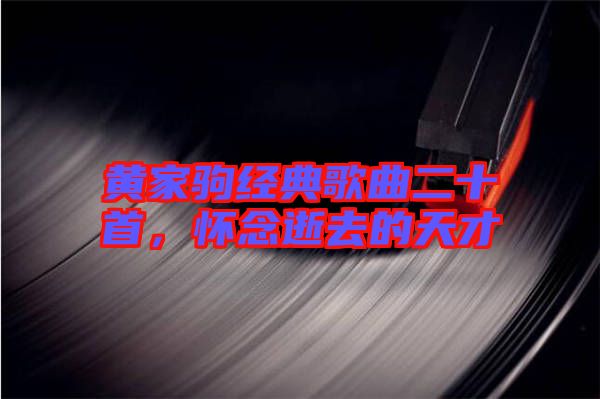 黃家駒經(jīng)典歌曲二十首，懷念逝去的天才
