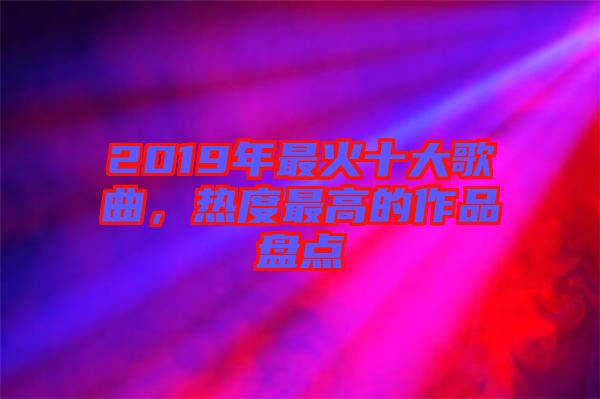 2019年最火十大歌曲，熱度最高的作品盤點(diǎn)