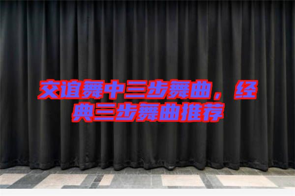 交誼舞中三步舞曲，經(jīng)典三步舞曲推薦