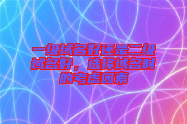 一級(jí)域名好還是二級(jí)域名好，選擇域名時(shí)的考慮因素
