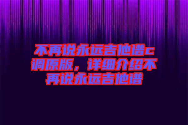 不再說永遠(yuǎn)吉他譜c調(diào)原版，詳細(xì)介紹不再說永遠(yuǎn)吉他譜
