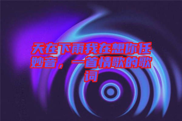 天在下雨我在想你任妙音，一首情歌的歌詞