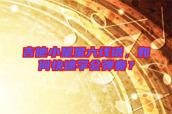 吉他小星星六線譜，如何快速學會彈奏？