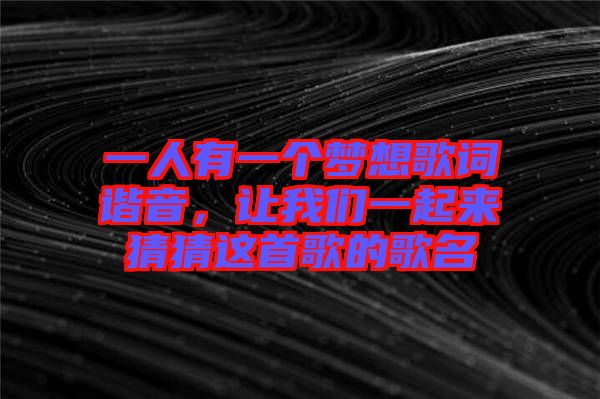 一人有一個夢想歌詞諧音，讓我們一起來猜猜這首歌的歌名