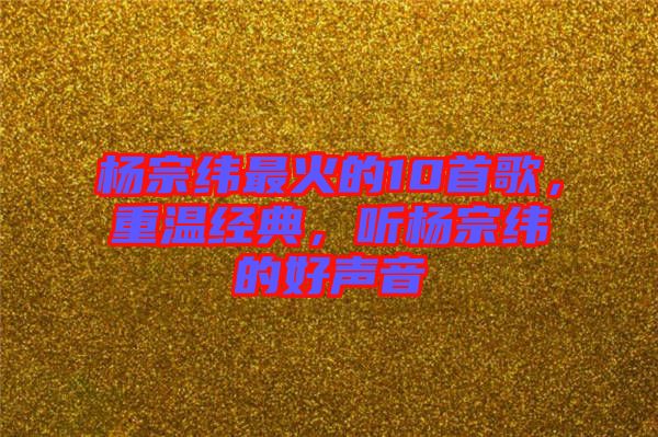 楊宗緯最火的10首歌，重溫經(jīng)典，聽楊宗緯的好聲音