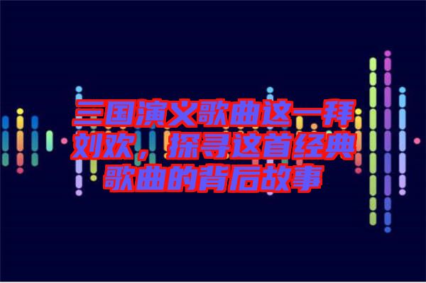 三國演義歌曲這一拜劉歡，探尋這首經(jīng)典歌曲的背后故事