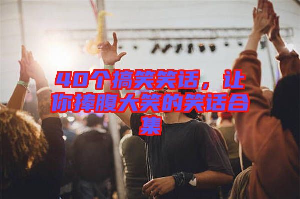 40個(gè)搞笑笑話，讓你捧腹大笑的笑話合集