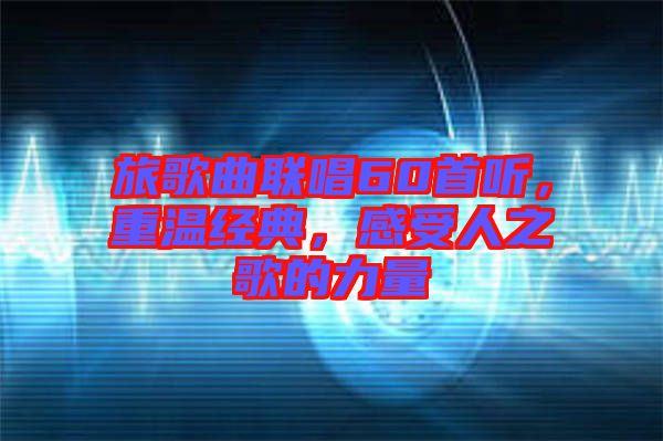 旅歌曲聯(lián)唱60首聽，重溫經(jīng)典，感受人之歌的力量