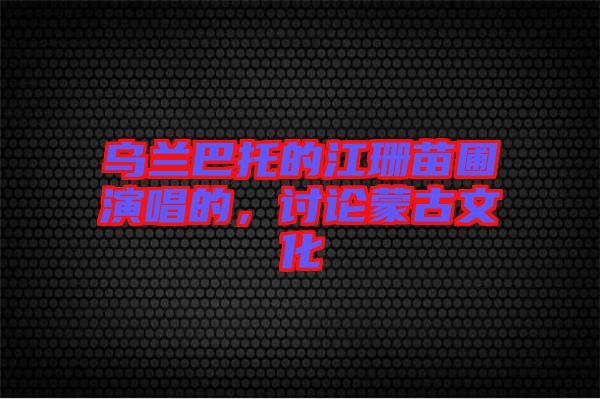烏蘭巴托的江珊苗圃演唱的，討論蒙古文化