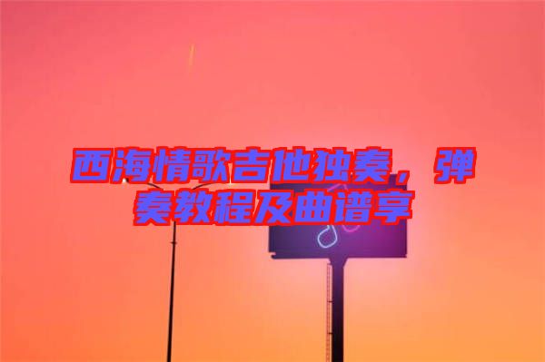 西海情歌吉他獨奏，彈奏教程及曲譜享