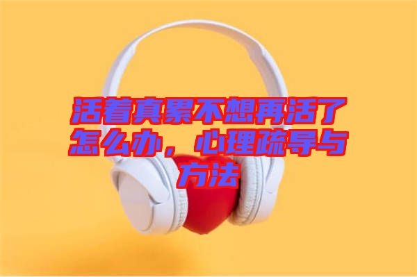 活著真累不想再活了怎么辦，心理疏導(dǎo)與方法