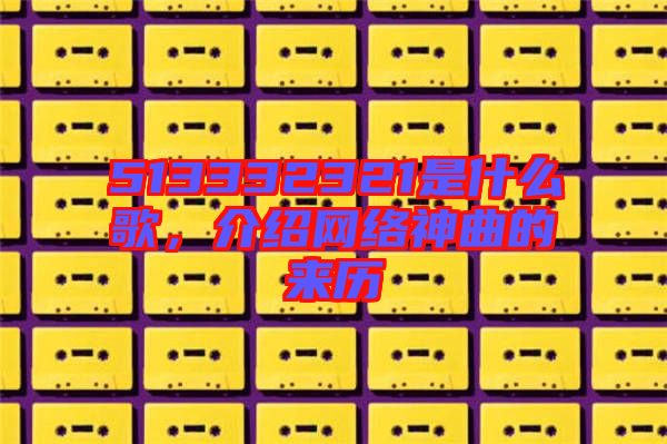 513332321是什么歌，介紹網絡神曲的來歷