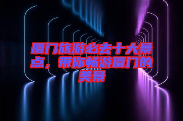 廈門旅游必去十大景點(diǎn)，帶你暢游廈門的美景