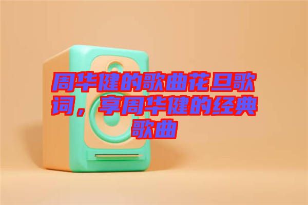 周華健的歌曲花旦歌詞，享周華健的經(jīng)典歌曲