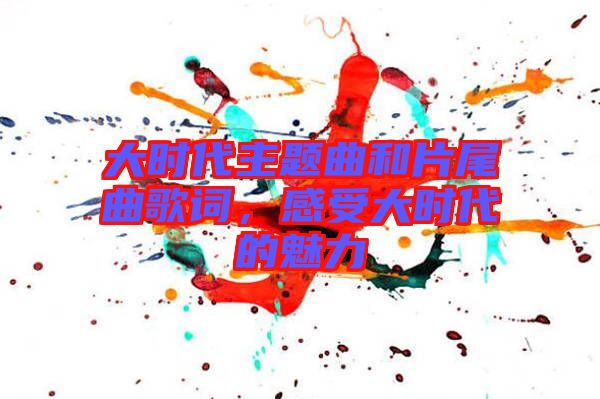 大時(shí)代主題曲和片尾曲歌詞，感受大時(shí)代的魅力