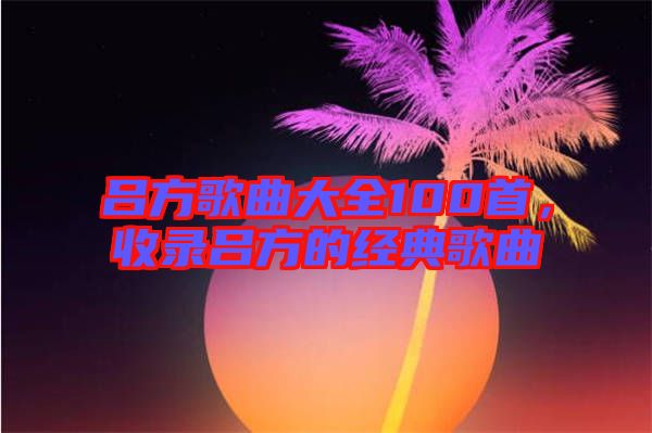 呂方歌曲大全100首，收錄呂方的經(jīng)典歌曲