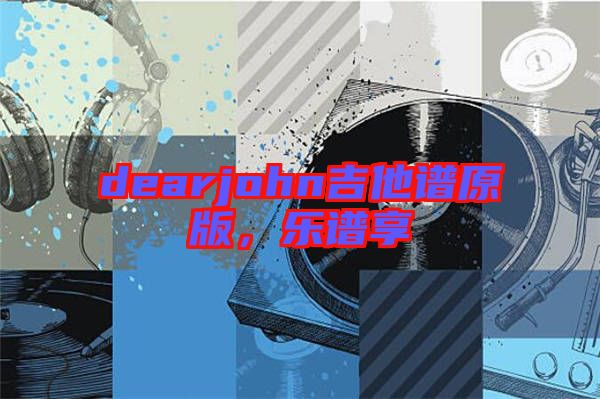 dearjohn吉他譜原版，樂譜享