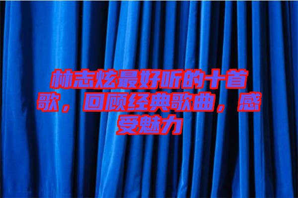 林志炫最好聽的十首歌，回顧經(jīng)典歌曲，感受魅力