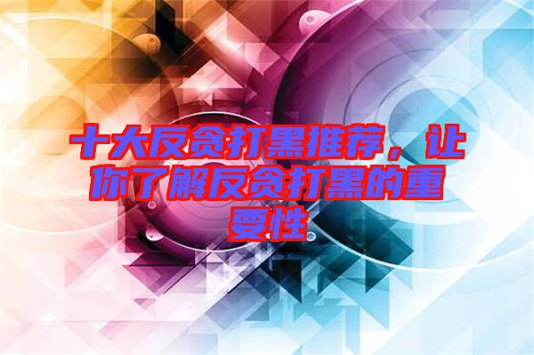 十大反貪打黑推薦，讓你了解反貪打黑的重要性