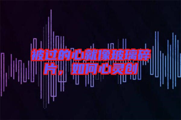 被過的心就像玻璃碎片，如何心靈創(chuàng)