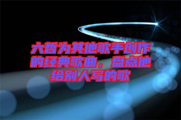 六哲為其他歌手創(chuàng)作的經(jīng)典歌曲，盤點(diǎn)他給別人寫的歌