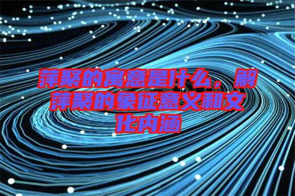 萍聚的寓意是什么，解萍聚的象征意義和文化內(nèi)涵
